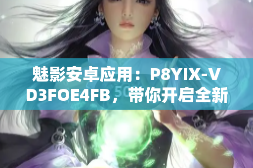 魅影安卓应用：P8YIX-VD3FOE4FB，带你开启全新的移动体验！