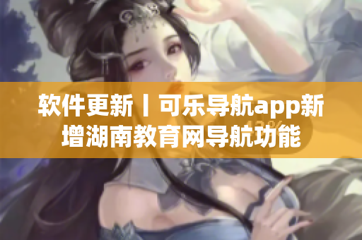软件更新丨可乐导航app新增湖南教育网导航功能