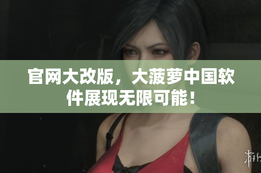 官网大改版，大菠萝中国软件展现无限可能！
