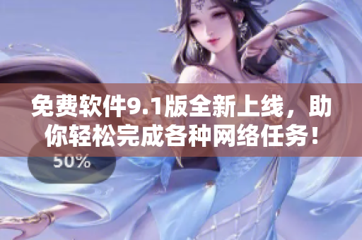 免费软件9.1版全新上线，助你轻松完成各种网络任务！