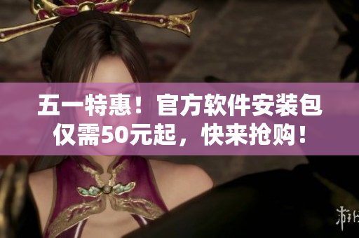 五一特惠！官方软件安装包仅需50元起，快来抢购！