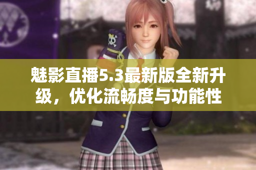 魅影直播5.3最新版全新升级，优化流畅度与功能性