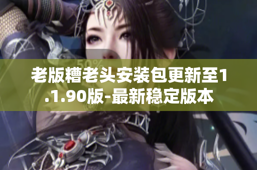 老版糟老头安装包更新至1.1.90版-最新稳定版本