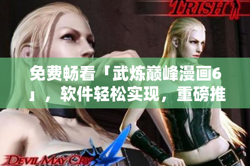 免费畅看「武炼巅峰漫画6」，软件轻松实现，重磅推荐！