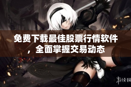 免费下载最佳股票行情软件，全面掌握交易动态