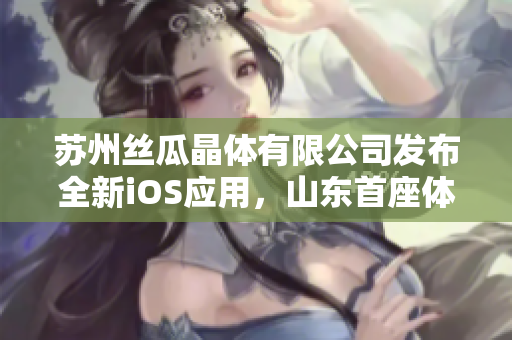 苏州丝瓜晶体有限公司发布全新iOS应用，山东首座体验