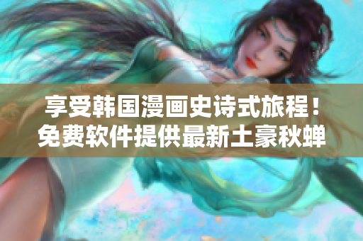 享受韩国漫画史诗式旅程！免费软件提供最新土豪秋蝉漫画！