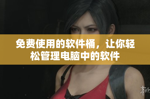 免费使用的软件桶，让你轻松管理电脑中的软件