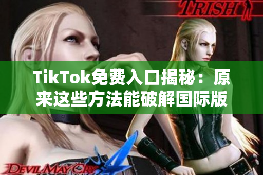 TikTok免费入口揭秘：原来这些方法能破解国际版