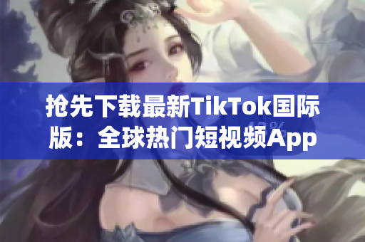 抢先下载最新TikTok国际版：全球热门短视频App
