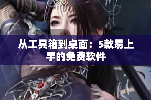 从工具箱到桌面：5款易上手的免费软件