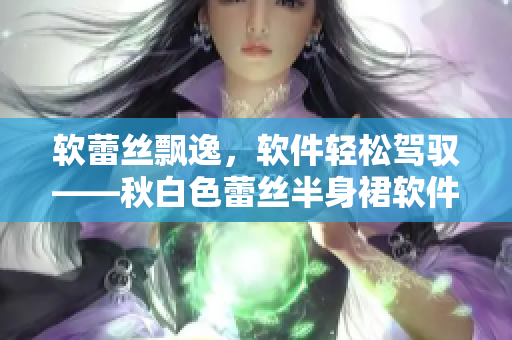 软蕾丝飘逸，软件轻松驾驭——秋白色蕾丝半身裙软件使用心得分享