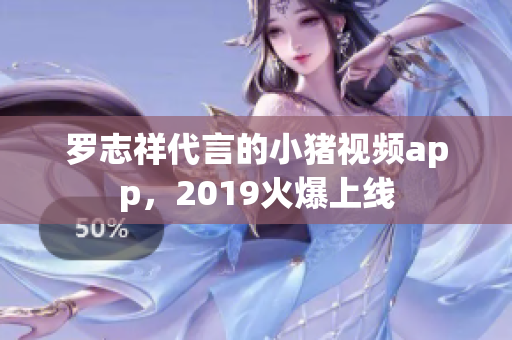 罗志祥代言的小猪视频app，2019火爆上线