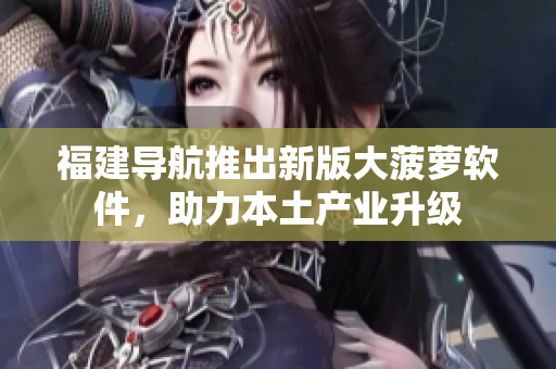 福建导航推出新版大菠萝软件，助力本土产业升级