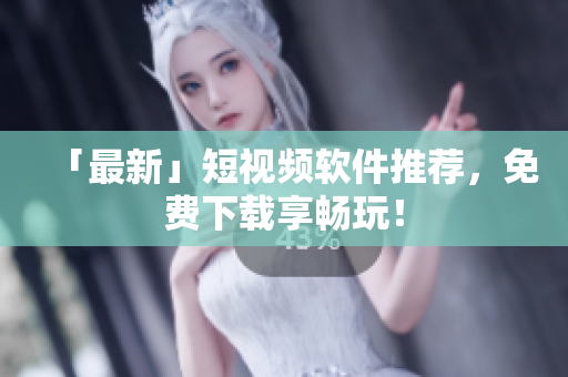 「最新」短视频软件推荐，免费下载享畅玩！