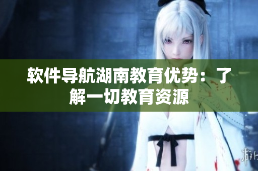 软件导航湖南教育优势：了解一切教育资源