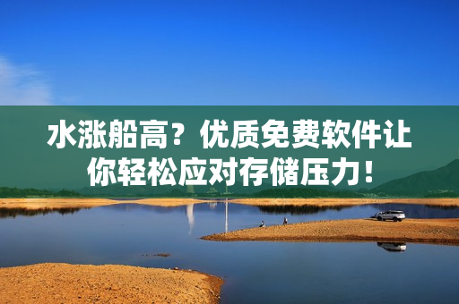 水涨船高？优质免费软件让你轻松应对存储压力！