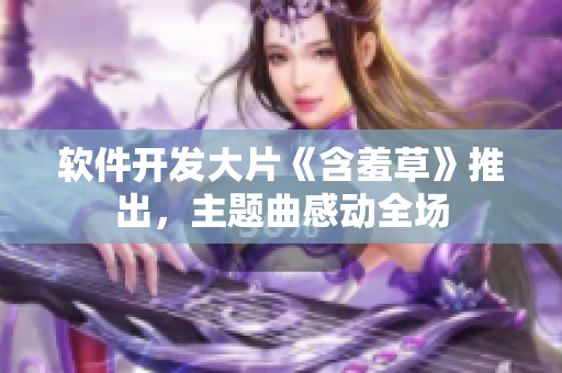 软件开发大片《含羞草》推出，主题曲感动全场