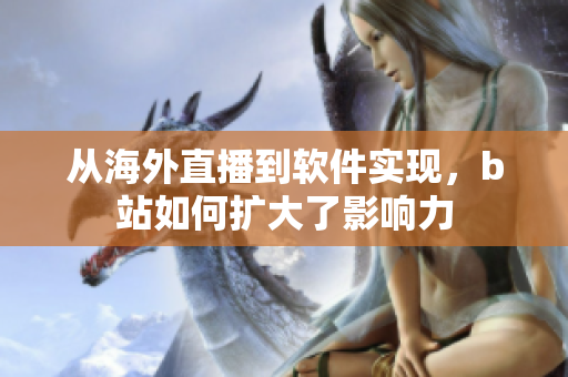 从海外直播到软件实现，b站如何扩大了影响力