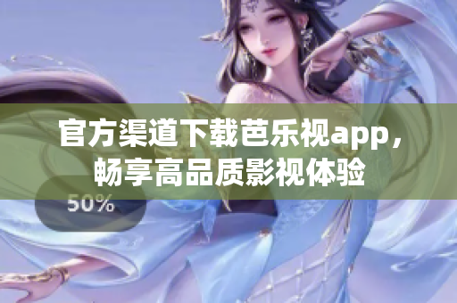 官方渠道下载芭乐视app，畅享高品质影视体验