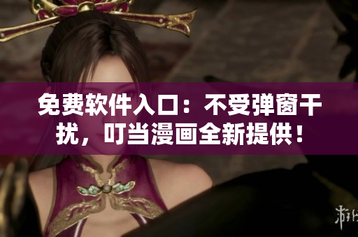 免费软件入口：不受弹窗干扰，叮当漫画全新提供！