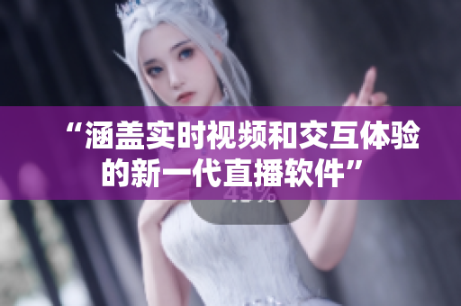 “涵盖实时视频和交互体验的新一代直播软件”