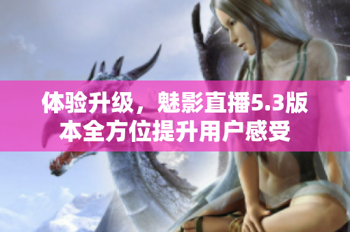 体验升级，魅影直播5.3版本全方位提升用户感受
