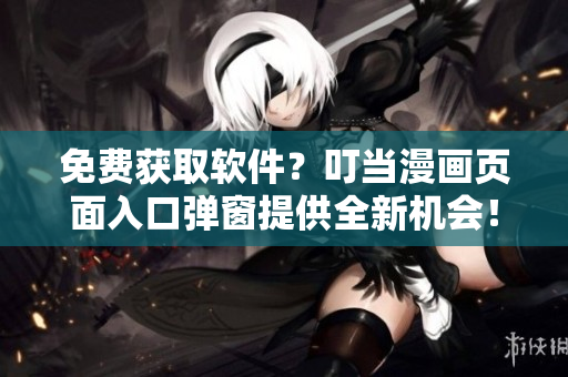 免费获取软件？叮当漫画页面入口弹窗提供全新机会！