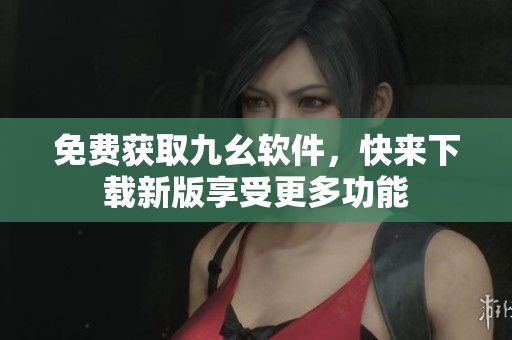 免费获取九幺软件，快来下载新版享受更多功能