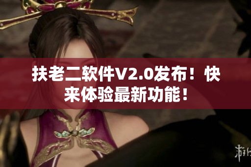 扶老二软件V2.0发布！快来体验最新功能！