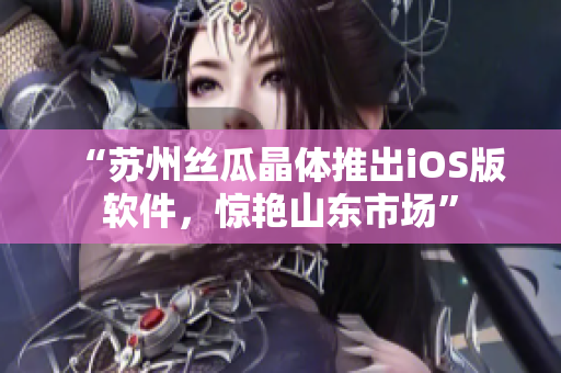 “苏州丝瓜晶体推出iOS版软件，惊艳山东市场”