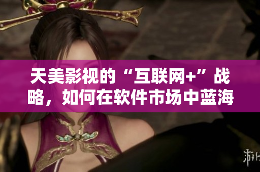 天美影视的“互联网+”战略，如何在软件市场中蓝海求生？