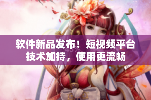 软件新品发布！短视频平台技术加持，使用更流畅