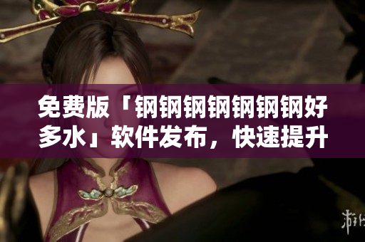 免费版「钢钢钢钢钢钢钢好多水」软件发布，快速提升网络速度！