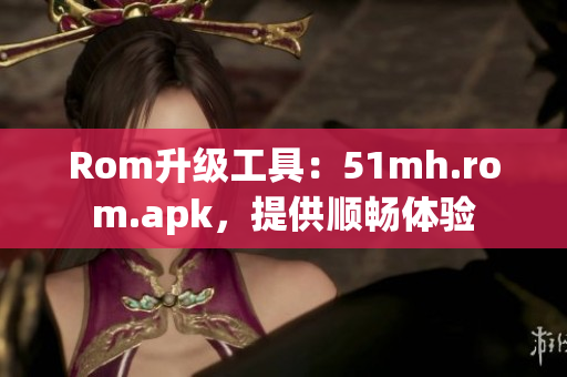 Rom升级工具：51mh.rom.apk，提供顺畅体验