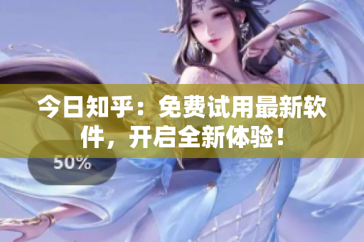 今日知乎：免费试用最新软件，开启全新体验！