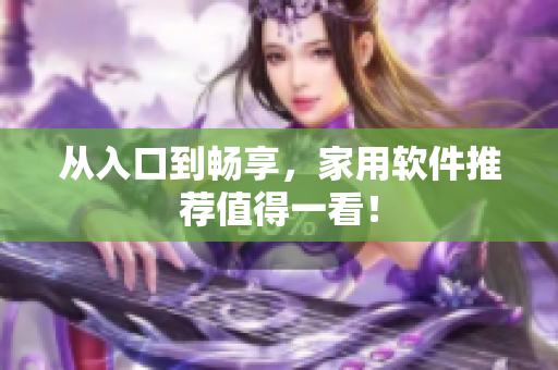 从入口到畅享，家用软件推荐值得一看！