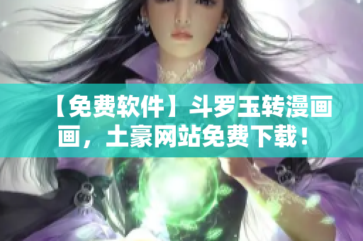 【免费软件】斗罗玉转漫画画，土豪网站免费下载！