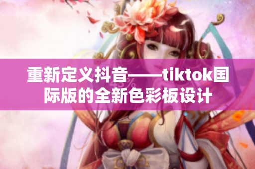 重新定义抖音——tiktok国际版的全新色彩板设计