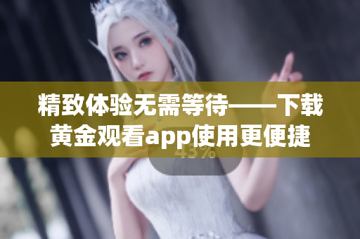 精致体验无需等待——下载黄金观看app使用更便捷