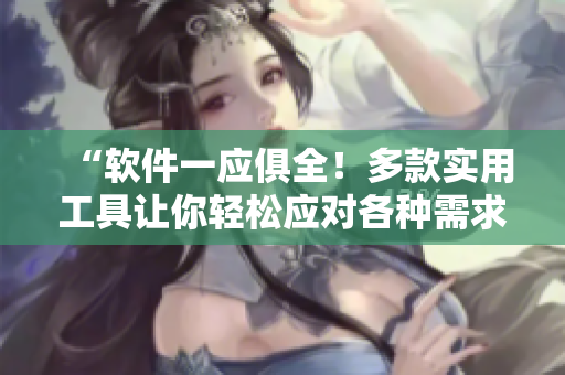 “软件一应俱全！多款实用工具让你轻松应对各种需求”