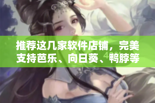 推荐这几家软件店铺，完美支持芭乐、向日葵、鸭脖等软件！