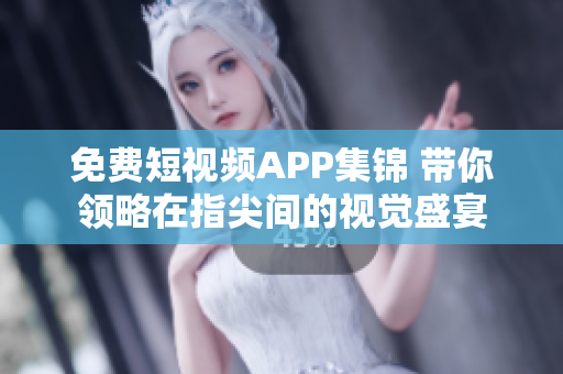 免费短视频APP集锦 带你领略在指尖间的视觉盛宴