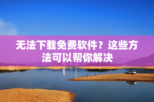 无法下载免费软件？这些方法可以帮你解决
