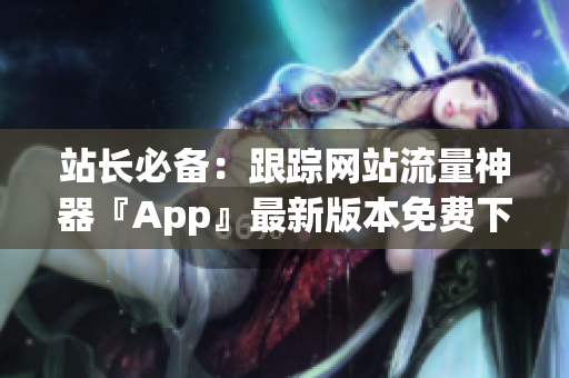 站长必备：跟踪网站流量神器『App』最新版本免费下载