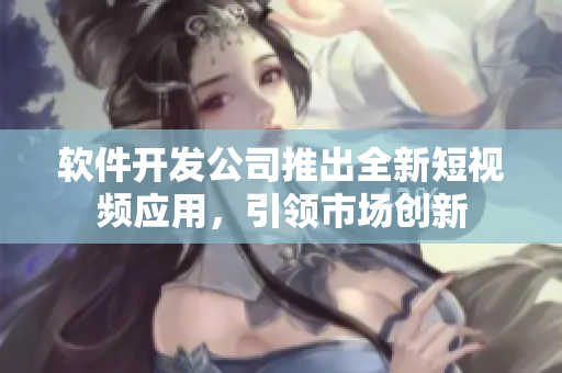 软件开发公司推出全新短视频应用，引领市场创新