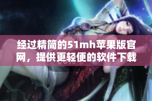经过精简的51mh苹果版官网，提供更轻便的软件下载选项