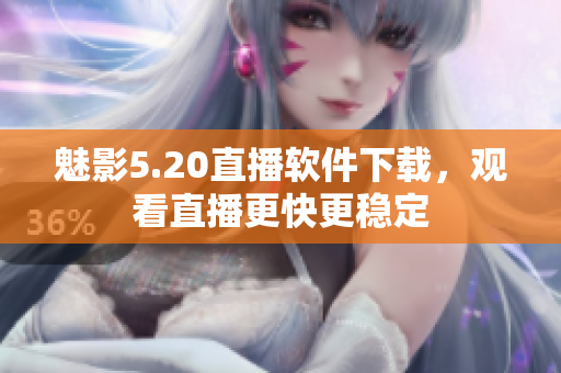 魅影5.20直播软件下载，观看直播更快更稳定