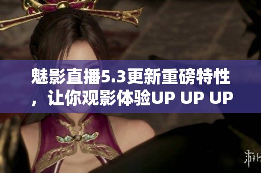 魅影直播5.3更新重磅特性，让你观影体验UP UP UP！