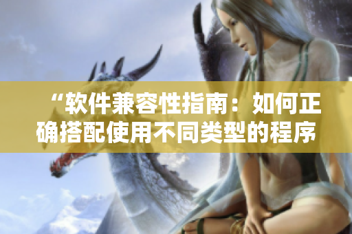 “软件兼容性指南：如何正确搭配使用不同类型的程序？”